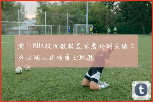 澳门NBA投注数据显示詹姆斯关键三分助湖人逆转勇士取胜