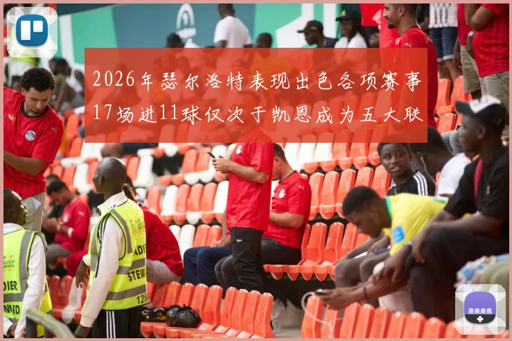 2026年瑟尔洛特表现出色各项赛事17场进11球仅次于凯恩成为五大联赛新星