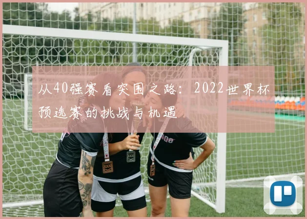 从40强赛看突围之路：2022世界杯预选赛的挑战与机遇