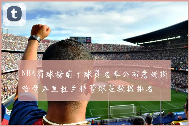 NBA罚球榜前十球员名单公布詹姆斯哈登库里杜兰特等球星数据排名