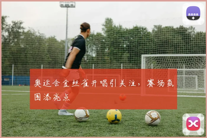 奥运会金丝雀开唱引关注，赛场氛围添亮点