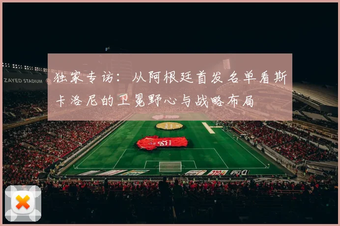 独家专访：从阿根廷首发名单看斯卡洛尼的卫冕野心与战略布局