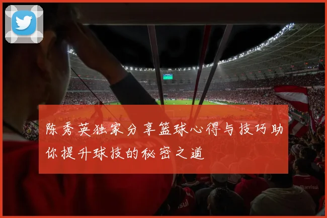 陈秀英独家分享篮球心得与技巧助你提升球技的秘密之道