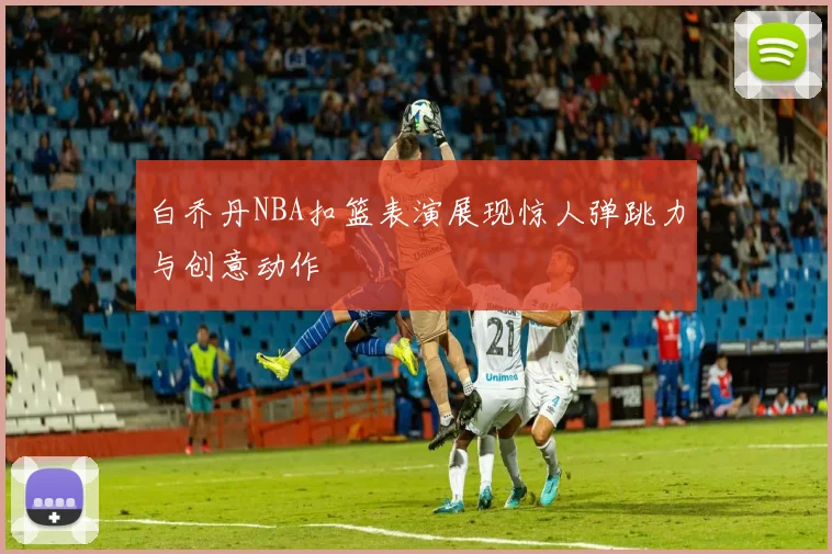 白乔丹NBA扣篮表演展现惊人弹跳力与创意动作