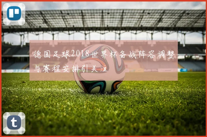 德国足球2018世界杯备战阵容调整与赛程安排引关注